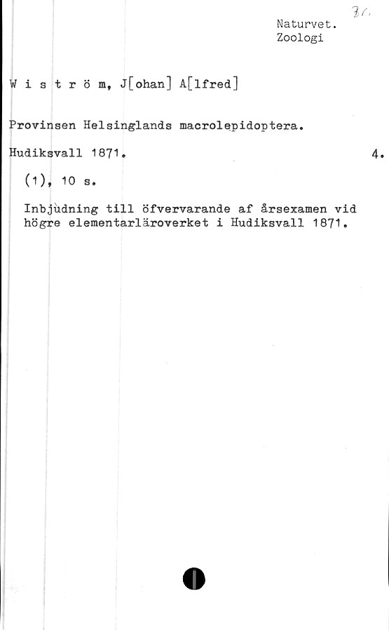  ﻿3a
Naturvet.
Zoologi
Wiström, j[ohan] A[lfred]
Provinsen Helsinglands macrolepidoptera.
Hudiksvall 1871.
(1), 10 s.
Inbjudning till öfvervarande af årsexamen vid
högre elementarläroverket i Hudiksvall 1871.
