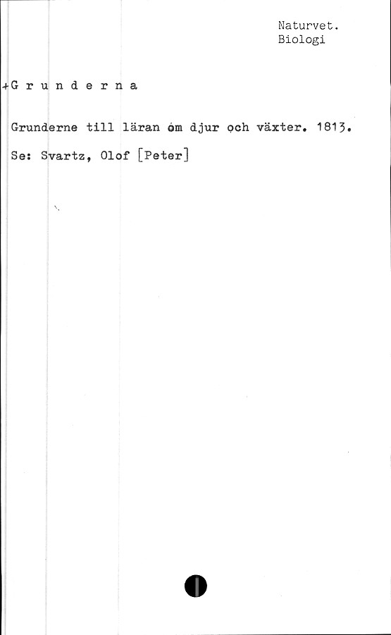  ﻿Naturvet.
Biologi
^Grunderna
Grunderne till läran om djur och växter. 1813
Ses Svartz, Olof [Peter]