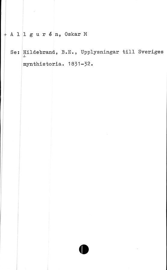  ﻿+ Allgurén, Oskar M
Ses HiIdebrand, B.E., Upplysningar till Sveriges
j-
mynthistoria. 1831-32.