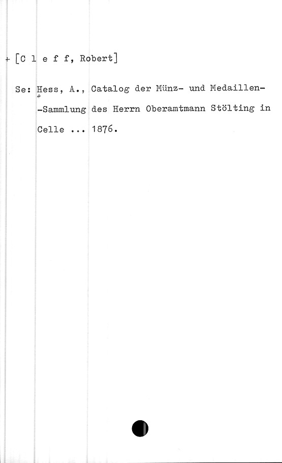  ﻿f [cleff, Robert]
Se:
i
Hess j A.j
-Sammlung
Celle •••
Catalog der Miinz- und Medaillen-
des Herrn Oberamtmann Stölting in
1876.