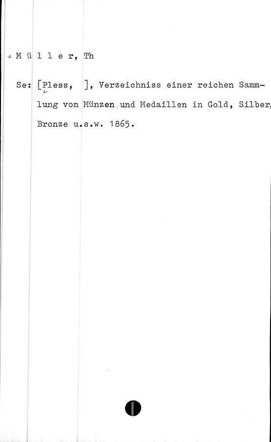  ﻿M iiller, Th
Ses [Pless, ], Yerzeichniss einer reichen Samm-
lung von Miinzen und Medaillen in Gold, Silber,
Bronze u.s.w. 1865.