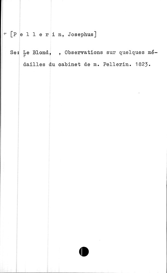  ﻿[Pellerin, Josephus]
Se: Le Blond, , Observations sur quelques mé-
dailles du cabinet de m. Pellerin. 1823.