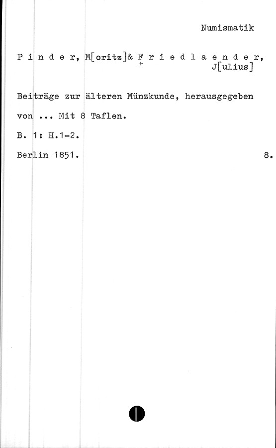  ﻿Numismatik
Pin der, M[oritz]& Priedlaender
j[uliusj
Beiträge zur älteren Miinzkunde, herausgegeben
von ... Mit 8 Taflen.
B. 1: H.1-2.
Berlin 1851