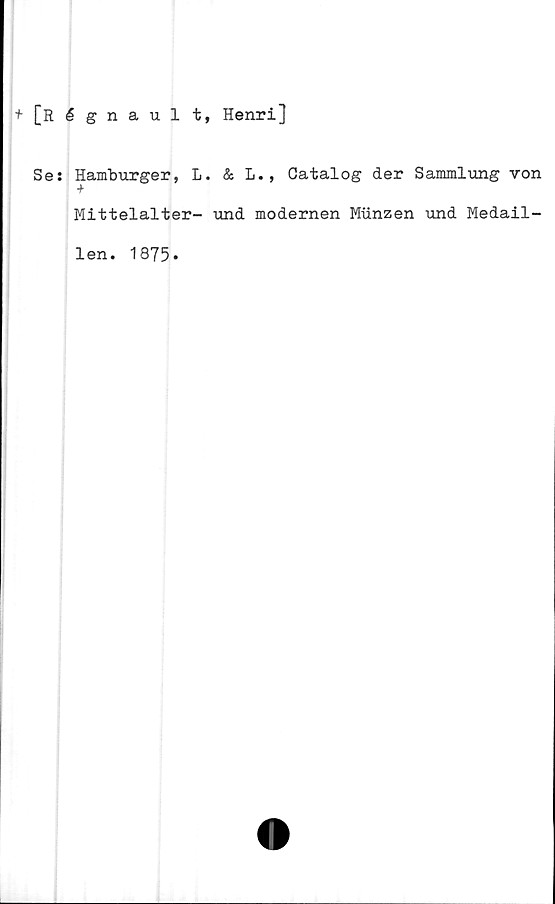  ﻿+ [Régnault, Henri]
Ses Hamburger, L. & L., Catalog der Sammlung von
■f
Mittelalter- und modernen Miinzen und Medail-
len.
1875