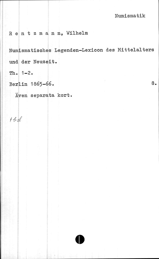  ﻿Numismatik
Rentzmann, Wilhelm
Numismatisches Legenden-Lexicon des Mittelalters
und der Neuzeit.
Th. 1-2.
Berlin 1865-66.	8.
Även separata kort.
/ “kd