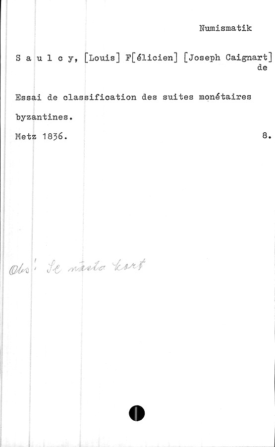  ﻿Numismatik
Saulcy, [Louis] F[élicien] [joseph Caignart]
de
Essai de classification des suites monétaires
byzantines.
Metz 1856.	8.
' fy
