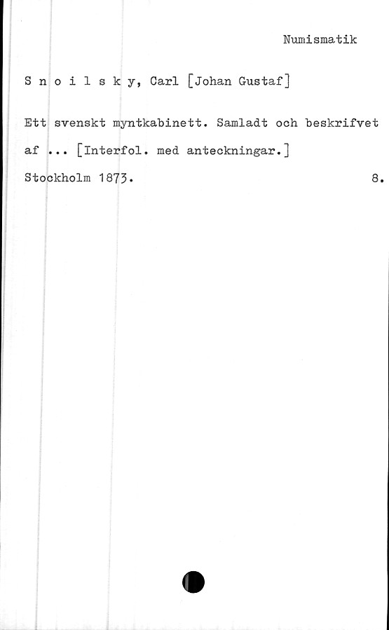  ﻿Numismatik
Snoilsky, Carl [Johan Gustaf]
Ett svenskt myntkabinett. Samladt och beskrifvet
af ... [interfol. med anteckningar.]
Stockholm 1873*	8.