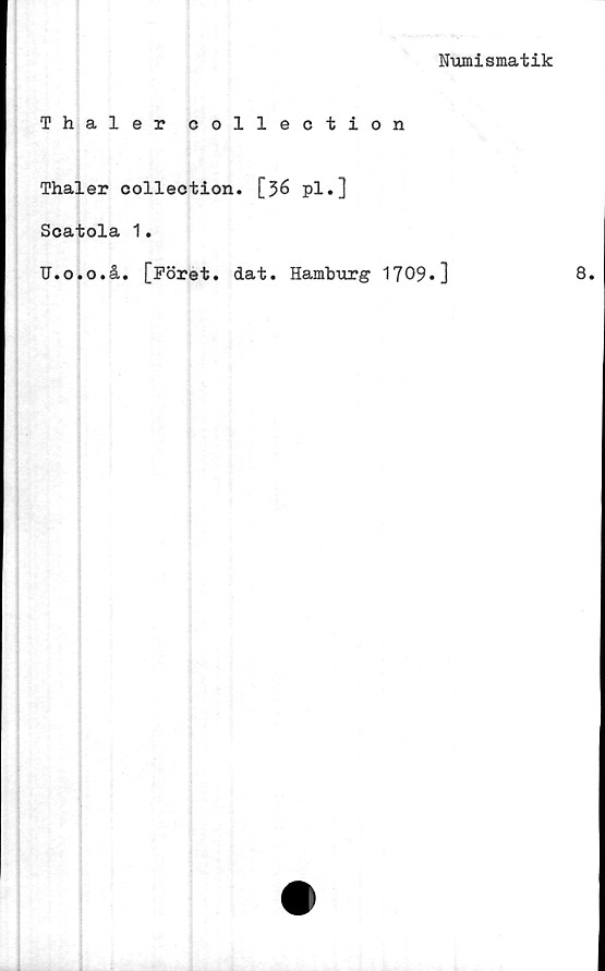  ﻿Numismatik
Thaler collection
Thaler collection. [36 pl.]
Scatola 1.
U.o.o.å. [Föret. dat. Hamburg 1709.]