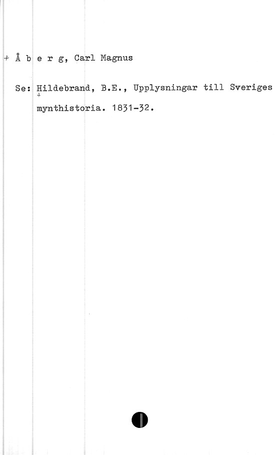 ﻿+ Åberg, Carl Magnus
Se: Hildebrand, B.E., Upplysningar till Sveriges
mynthistoria. 1831-32.