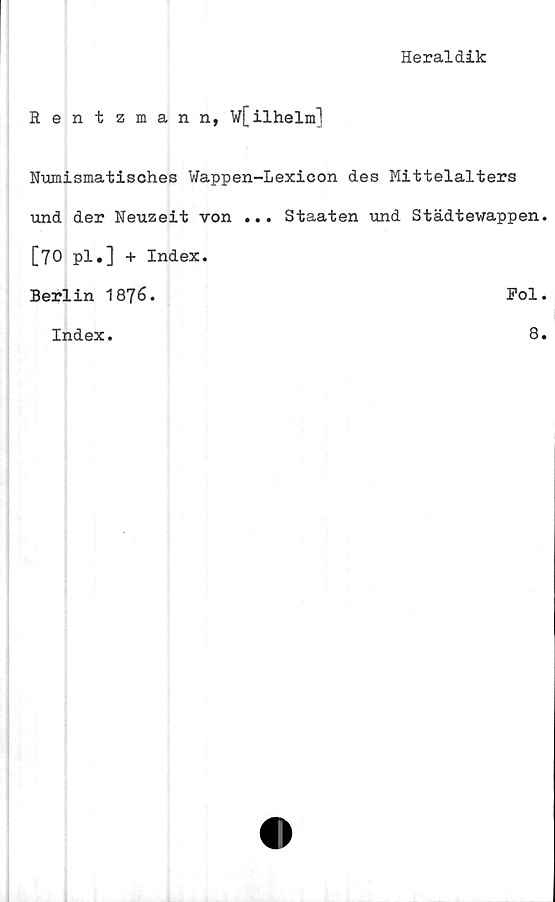  ﻿Heraldik
Rentzmann, W[ilhelm]
Numismatisches Wappen-Lexicon des Mittelalters
und der Neuzeit von ... Staaten und Städtewappen
[70 pl.] + Index.
Berlin 1876.	Fol
Index
8