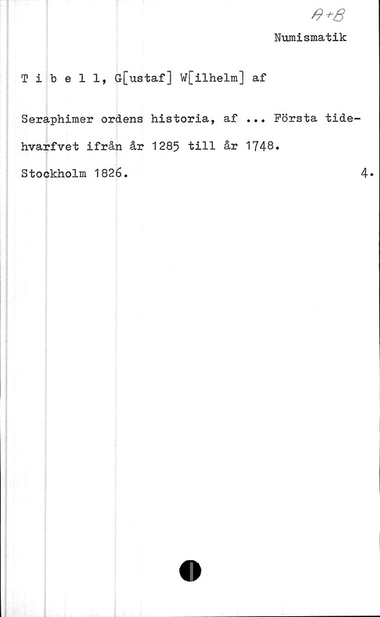  ﻿Numismatik
Tibell, G[ustaf] W[ilhelm] af
Seraphimer ordens historia, af ... Första tide
hvarfvet ifrån år 1285 till år 1748.
Stockholm 1826.