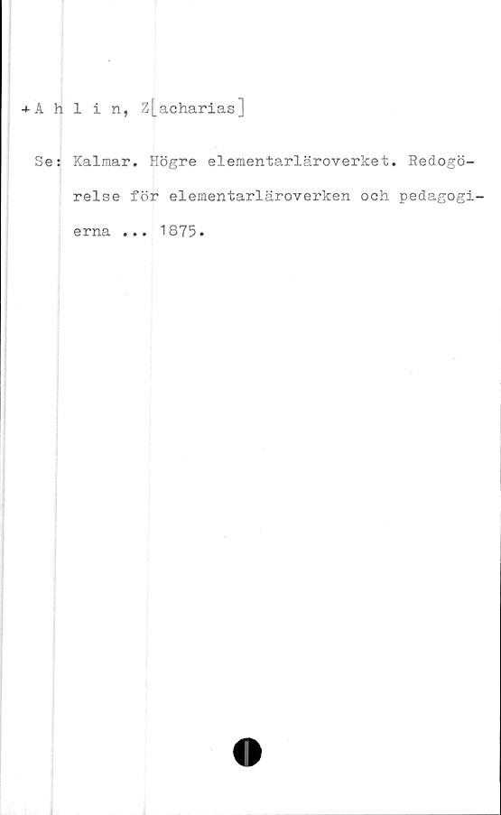  ﻿+ 1 h 1 in, z[aeharias]
Se: Kalmar. Högre elementarläroverket. Redogö-
relse för elementarläroverken och pedagogi-
erna ... 1875.