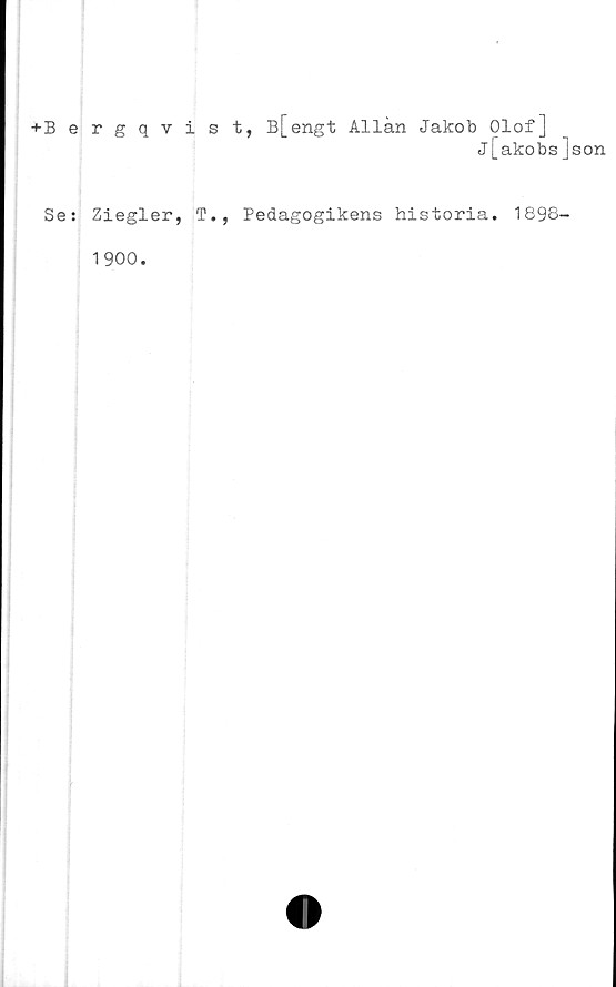  ﻿+Bergqvist, B[engt Allan Jakob Olof]
j[akobs]son
Se: Ziegler, T., Pedagogikens historia. 1898-
1900.