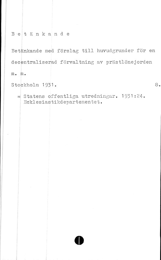  ﻿Betänkande med förslag till huvudgrunder för en
decentraliserad förvaltning av prästlönejorden
m. m.
Stockholm 1931.	8.
= Statens offentliga utredningar. 1931:24.
Ecklesiastikdepartementet.