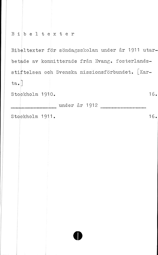  ﻿Bibeltexter för söndagsskolan under år 1911 utar-
betade av koiamitterade från Evang. fosterlands-
stiftelsen och Svenska missionsförbundet. [Kar-
ta.]
Stockholm 1910.	16.
_______________ under år 1912 ________________
Stockholm 1911.
16