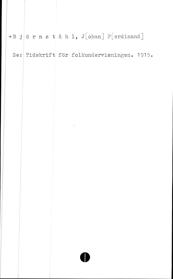  ﻿+B jörnståhl, j[ohan] F[erdinand]
Se: Tidskrift för folkundervisningen. 1915.