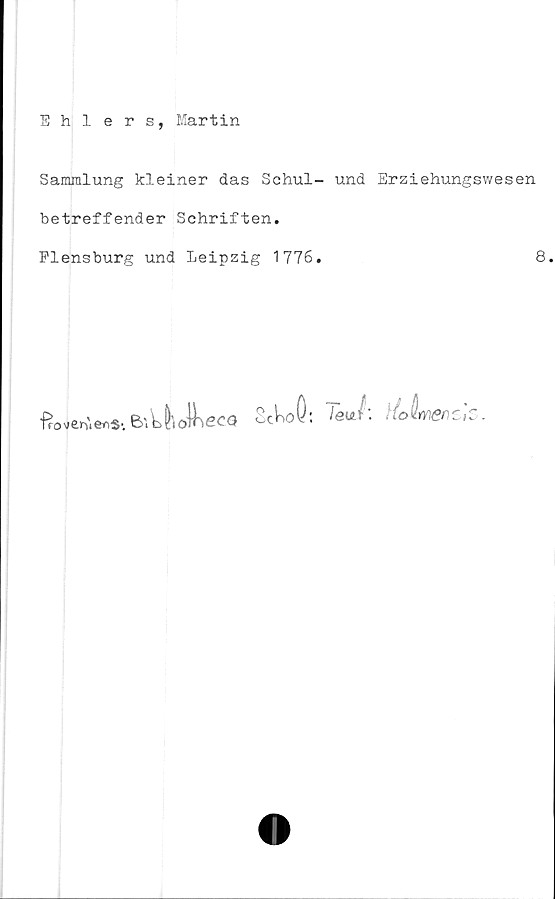  ﻿Ehlers, Martin
Samralung kleiner das Schul- und Erziehungswesen
betreffender Schriften.
Plensburg und Leipzig 1776.	8
frovervenS-, B'
ikliolK
ec q
ScKoö*.	le
tYier: