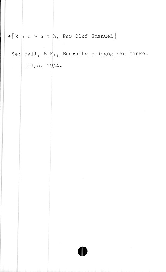  ﻿+[Eneroth, Per Olof Emanuel]
Se: Hall, B.R., Eneroths pedagogiska tanke-
miljö. 1934.