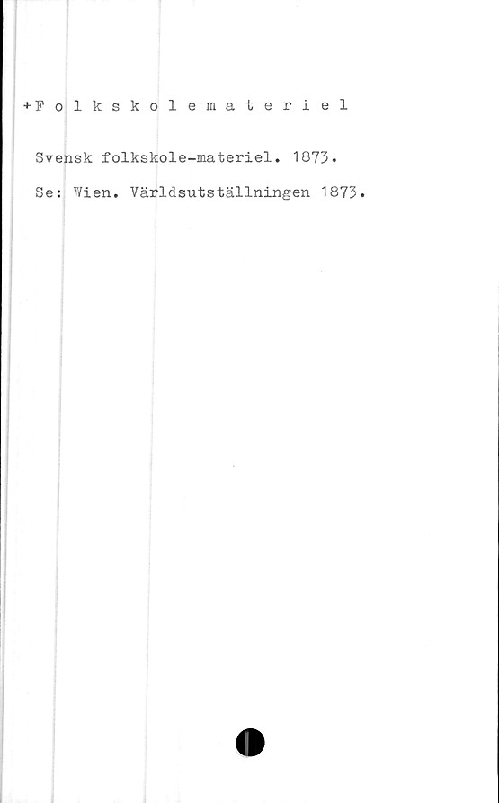  ﻿+ Folkskolemateriel
Svensk folkskole-materiel. 1873.
Se: Wien. Världsutställningen 1873.