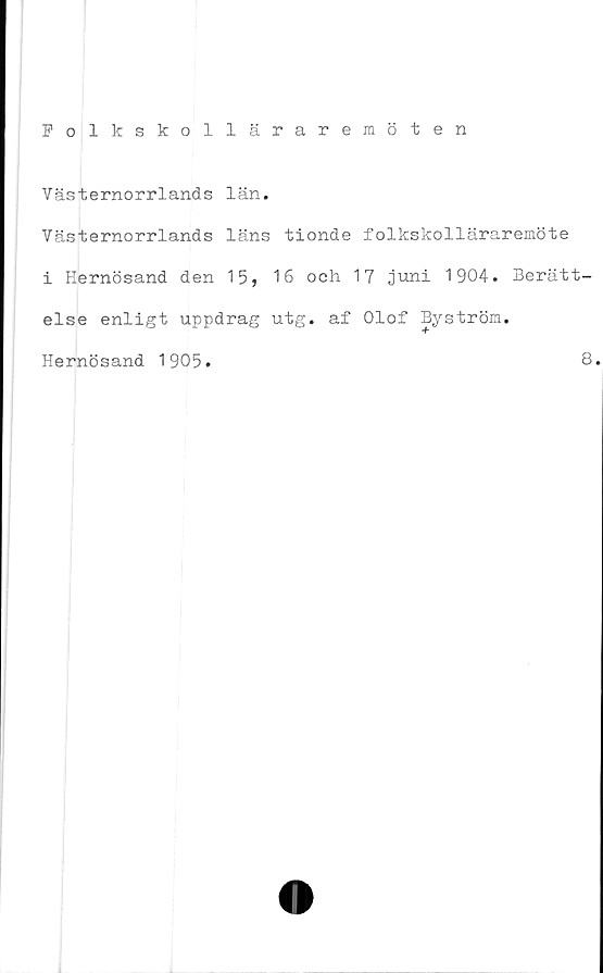  ﻿Folkskolläraremöten
Västernorrlands län.
Yästernorrlands läns tionde folkskolläraremöte
i Hernösand den 15, 16 och 17 juni 1904. Berätt-
else enligt uppdrag utg. af Olof Byström.
Hernösand 1905.
8