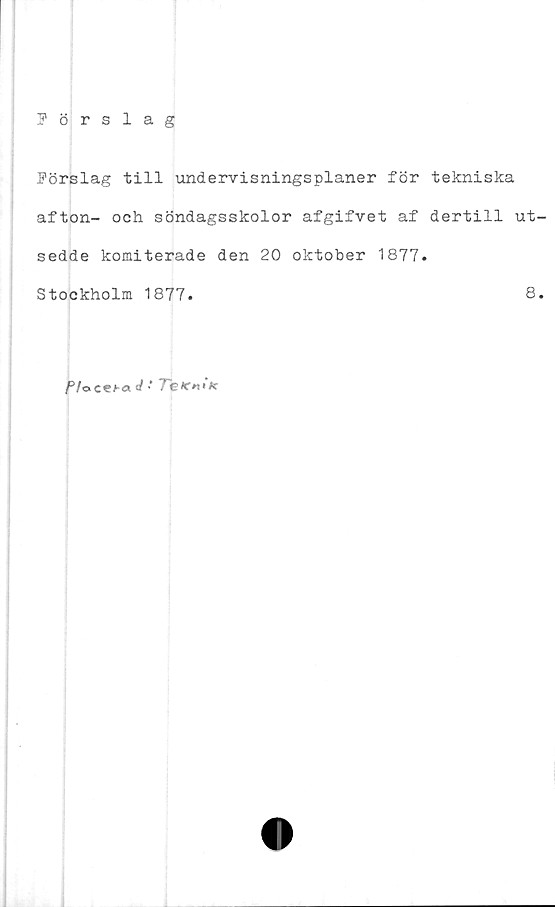  ﻿Förslag
Förslag till undervisningsplaner för tekniska
afton- och söndagsskolor afgifvet af dertill ut
sedde komiterade den 20 oktober 1877.
Stockholm 1877.	8
f/ocefa </ •'