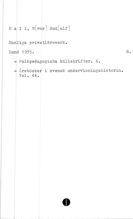  ﻿Hall, B[ror] Rud[olf]
Manliga privatläroverk.
Lund 1935.
= Folkpedagogiska källskrifter. 6.
= Årsböcker i svensk undervisningshistoria.
Vol. 44.
8.