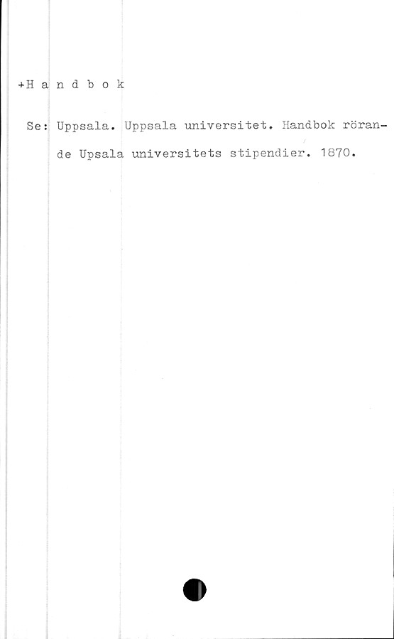  ﻿+ Handbok
Se: Uppsala. Uppsala universitet. Handbok röran-
de Upsala universitets stipendier. 1870.