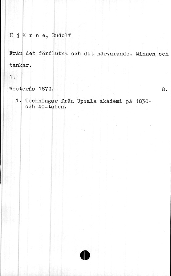  ﻿Hjärne, Rudolf
Från det förflutna och det närvarande. Minnen och
tankar.
1.
Westerås 1879-	8.
1. Teckningar från Upsala akademi på 1830-
och 40-talen.