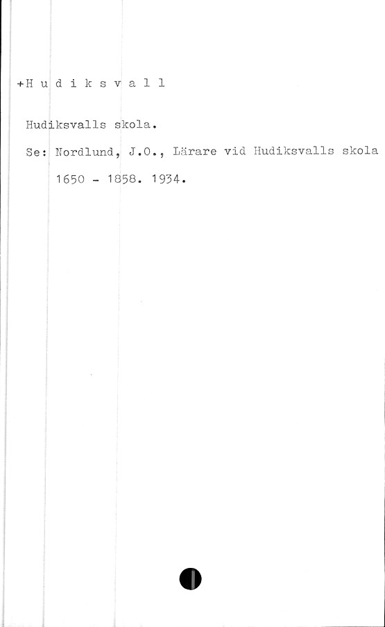  ﻿+ H udiksvall
Hudiksvalls skola.
Se: Nordlund, J.O., Lärare vid Hudiksvalls skola
1650 - 1858.
1934.