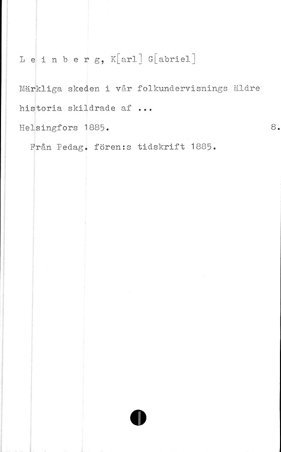  ﻿Leinberg, K[arl] G[abriel]
Märkliga skeden i vår folkundervisnings äldre
historia skildrade af ...
Helsingfors 1885.	8.
Från Pedag. fören:s tidskrift 1885