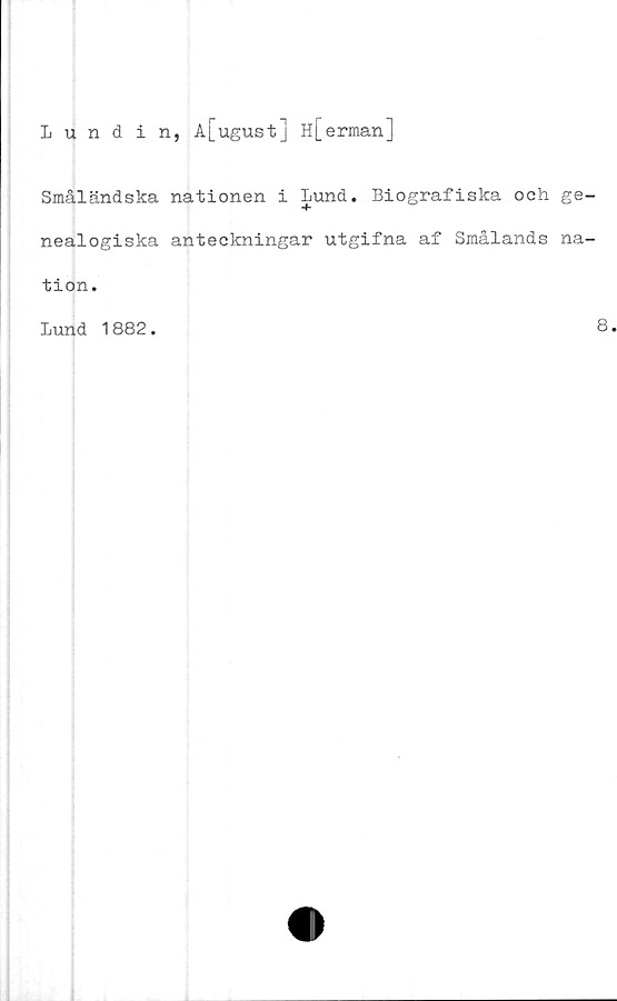  ﻿Lundin, A[ugustj H[erman]
Småländska nationen i Lund. Biografiska och ge
nealogiska anteckningar utgifna af Smålands na
tion.
Lund 1882.