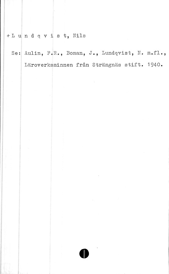  ﻿-t-Lundqvis t, Nils
Se: Aulin, F.R., Boman, J., Lundqvist, N. m.fl
Läroverksminnen från Strängnäs stift. 1940