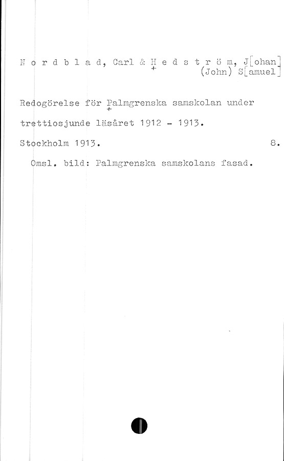  ﻿Nordblad, Carl &Hedström, j[ohan
+	(John) S[amuel
Redogörelse för Palmgrenska samskolan under
trettiosjunde läsåret 1912 - 1913.
Stockholm 1913.	8
Omsl. bild: Palmgrenska samskolans fasad.