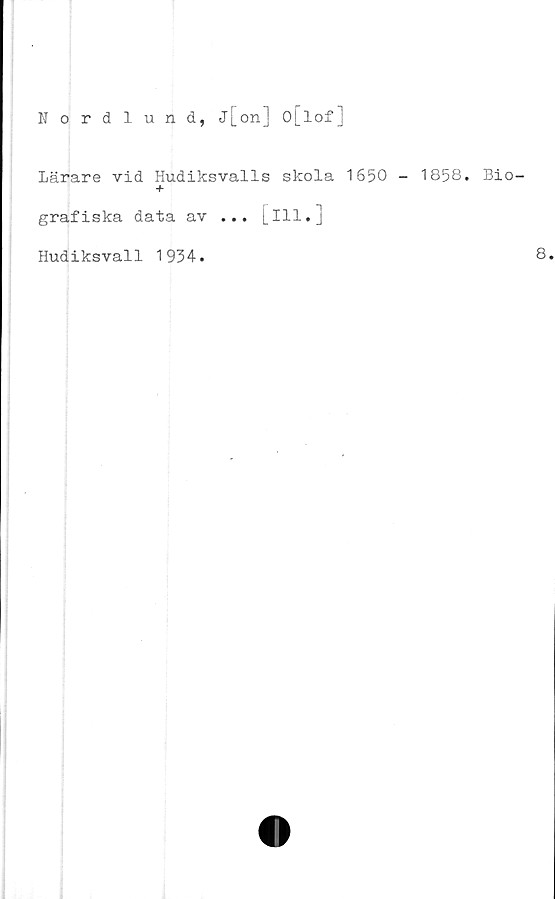  ﻿Nordlund, j[on ] O[lof]
Lärare vid Hudiksvalls skola 1650 - 1858. Bio-
+
grafiska data av ... [ill.]
Hudiksvall 1934.
8