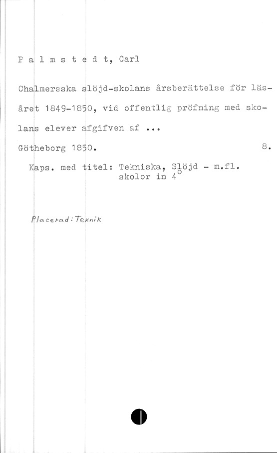  ﻿Palms tedt, Carl
Chalmersska slöjd-skolans årsberättelse för läs-
året 1849-1850, vid offentlig pröfning med sko-
lans elever afgifven af ...
Götheborg 1850.	8.
Kaps. med titel: Tekniska, Slöjd - m.fl.
skolor in 4
P1 <xce.h&d * 7e*n//(