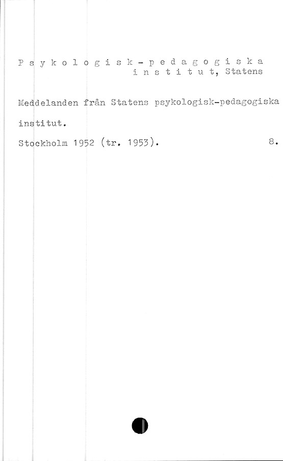  ﻿Psykologisk-pedagogiska
institut, Statens
Meddelanden från Statens psykologisk-pedagogiska
institut.
Stockholm 1952 (tr. 1953)*	8.