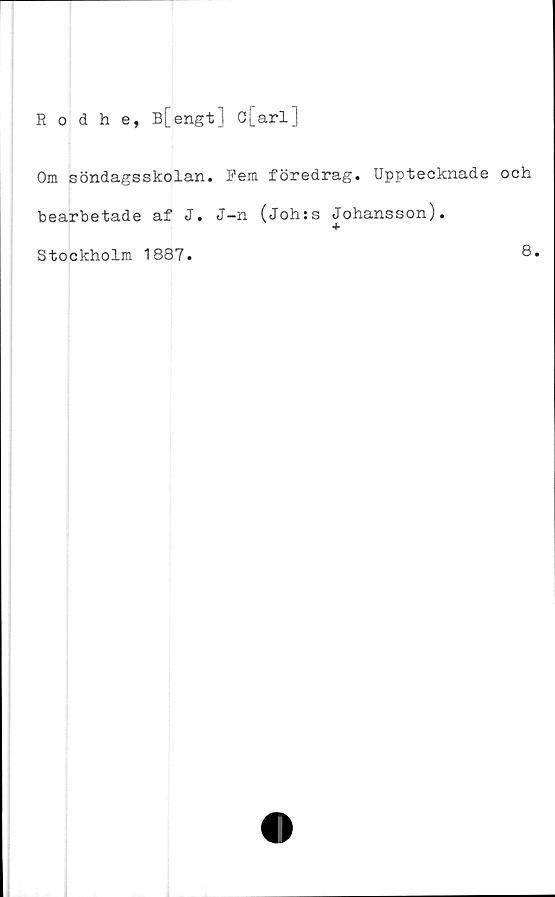  ﻿Rodhe, B[engt] c[arl]
Om söndagsskolan. Fem föredrag. Upptecknade och
bearbetade af J. J-n (Joh:s Johansson).
Stockholm 1887.
8.