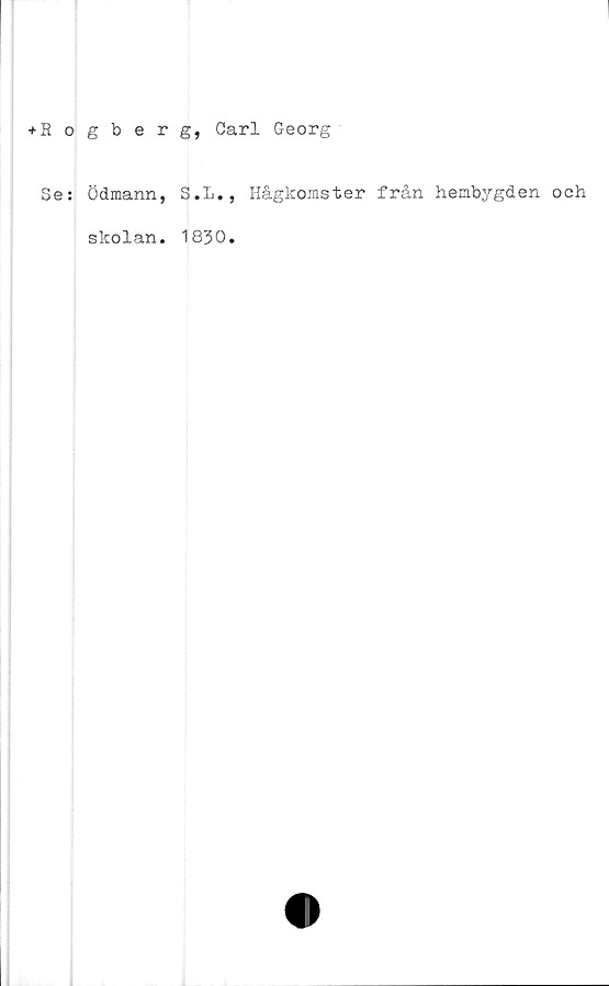  ﻿+ Rogberg, Carl Georg
Se: ödmann, S.L., Hågkomster från hembygden och
skolan. 1830.