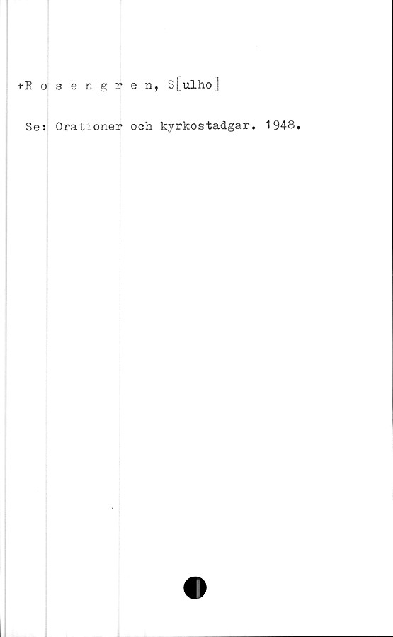  ﻿^Rosengren,
s[ulho]
Se: Orationer och kyrkostadgar. 1948.
