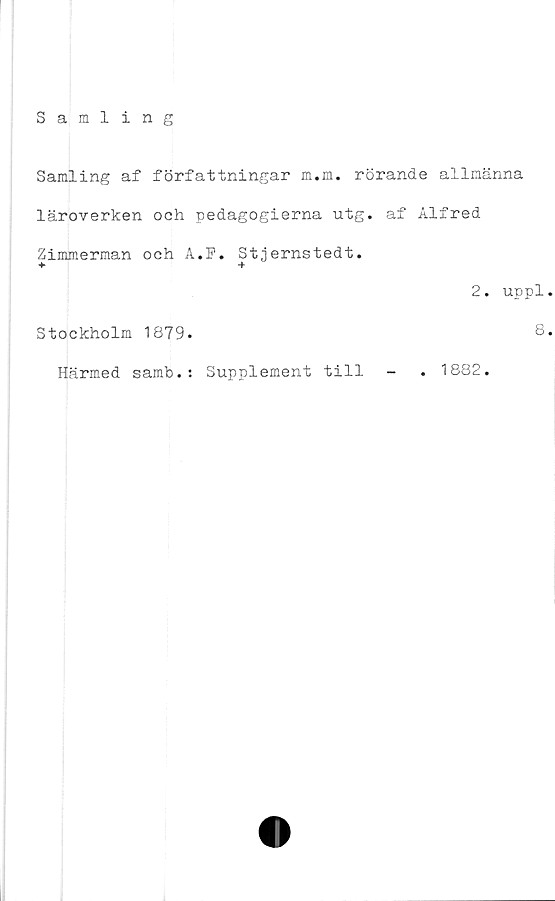  ﻿Samling
Samling af författningar m.m. rörande allmänna
läroverken och pedagogierna utg. af Alfred
Zimmerman och A.P. Stjernstedt.
+ +
2. uppl
Stockholm 1879.
Härmed samb.: Supplement till
8
1882.