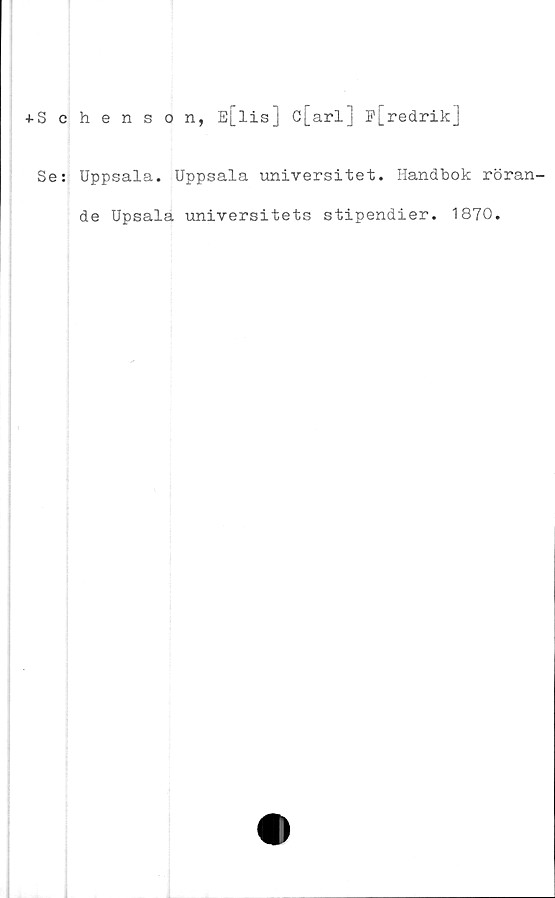  ﻿+Schenson, E[lis] c[arl] F[redrik]
Se: Uppsala. Uppsala universitet. Handbok röran-
de Upsala universitets stipendier. 1870.