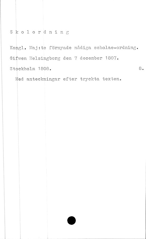  ﻿Kongl. Maj:ts förnyade nådiga scholae-ordning.
Gifwen Helsingborg den 7 december 1807.
Stockholm 1808.
Med anteckningar efter tryckta texten.