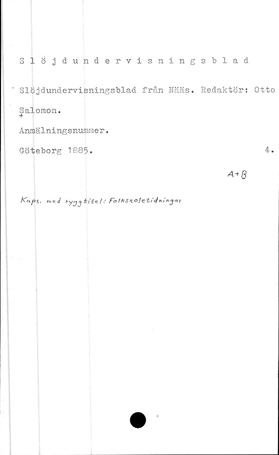  ﻿Slöjdundervisningsblad
Slöjdundervisningsblad från Haas. Redaktör: Otto
Salomon.
+
Anmälningsnummer.
Göteborg 1885.	4.
A + Q
Kaps. mtj	tii&l ■' F° IkS Ko
4