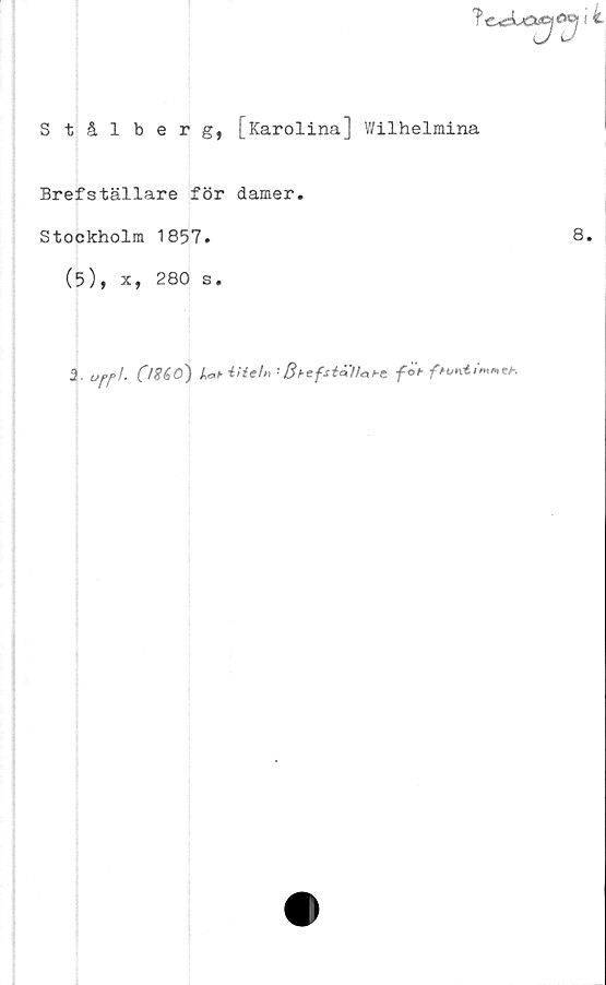  ﻿
Stål berg, [Karolina] Wilhelmina
Brefställare för damer.
Stockholm 1857.	8.
(5), x, 280 s.
2-	ka* iitel» '■ BbefsiallahC