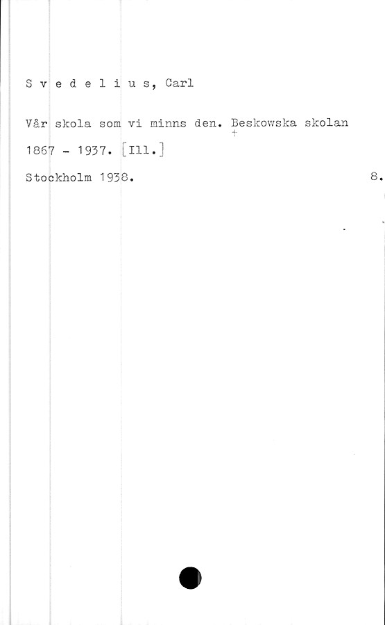  ﻿Svedelius, Carl
Vår skola som vi minns den. Beskowska skolan
1867 - 1937. [ill.]
Stockholm 1938.