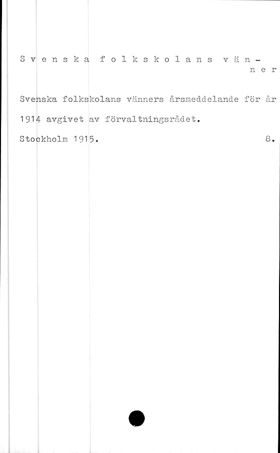  ﻿Svenska folkskolans vän-
ner
Svenska folkskolans vänners årsmeddelande för år
1914 avgivet av förvaltningsrådet.
Stockholm 1915.	8.