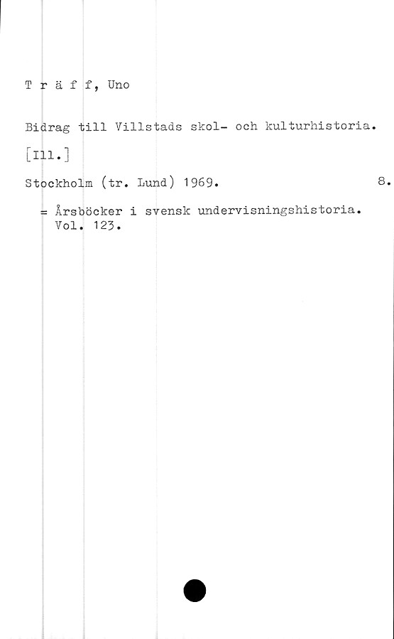  ﻿Träff, Uno
Bidrag till Villstads skol- och kulturhistoria.
[m.]
Stockholm (tr. Lund) 1969.	8.
= Årsböcker i svensk undervisningshistoria.
Vol. 123.