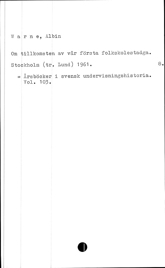  ﻿Warne, Albin
Om tillkomsten av vår första folkskolestadga
Stockholm (tr. Lund) 1961.
= Årsböcker i svensk undervisningshistoria
Vol. 103.