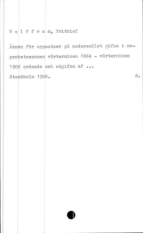  ﻿Wolffram, Frithiof
Ämnen för uppsatser på modersmålet gifna i mo
genhetsexamen vårterminen 1864 - vårterminen
1906 ordnade och utgifna af ...
Stockholm 1906