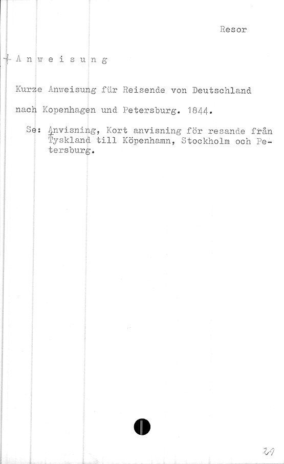  ﻿Resor
Anweisung
Kurze Anv/eisung fur Reisende von Deutschland
nach Kopenhagen und Petersburg. 1844*
Se: Anvisning, Kort anvisning för resande från
Tyskland till Köpenhamn, Stockholm och Pe-
tersburg.
